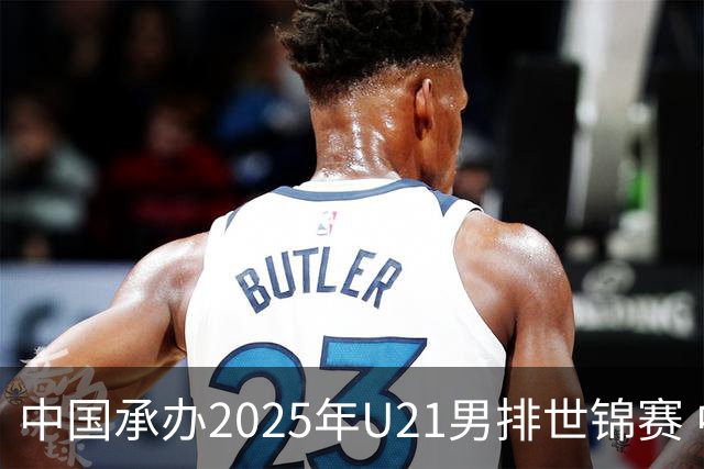 中国承办2025年U21男排世锦赛 中青队获参赛资格