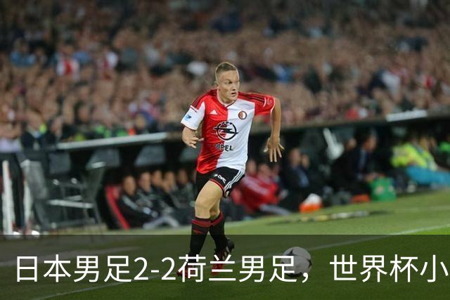 日本男足2-2荷兰男足，世界杯小组赛各得1分，惊心动魄的逆转